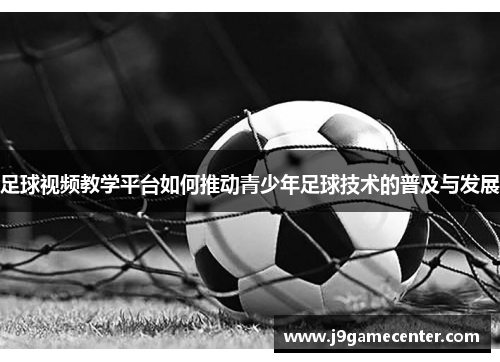 足球视频教学平台如何推动青少年足球技术的普及与发展